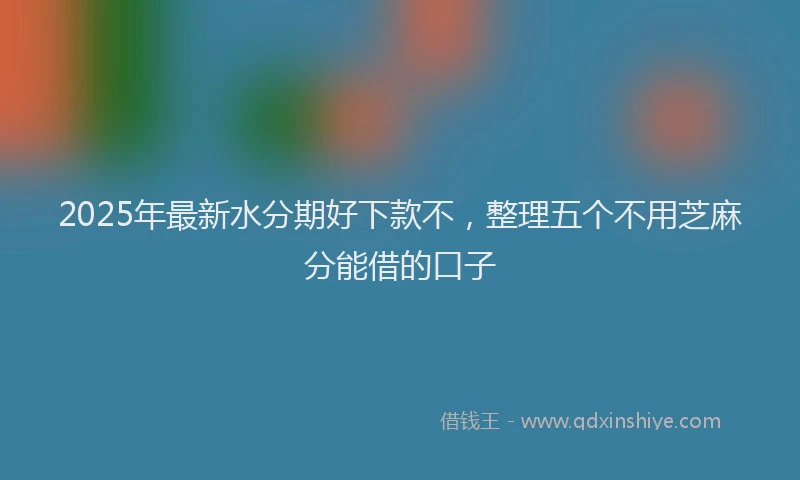 2025年最新水分期好下款不，整理五个不用芝麻分能借的口子