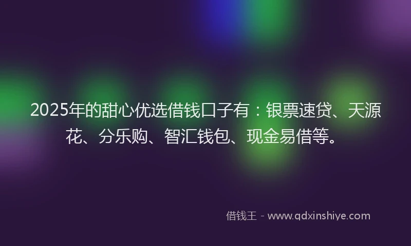 2025年的甜心优选借钱口子有：银票速贷、天源花、分乐购、智汇钱包、现金易借等。