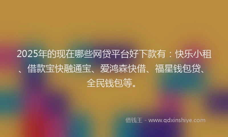 2025年的现在哪些网贷平台好下款有：快乐小租、借款宝快融通宝、爱鸿森快借、福星钱包贷、全民钱包等。
