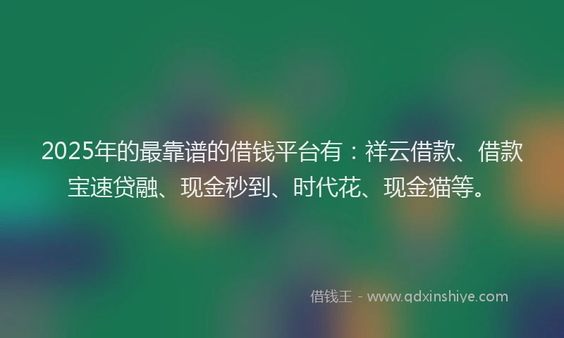 2025年的最靠谱的借钱平台有：祥云借款、借款宝速贷融、现金秒到、时代花、现金猫等。