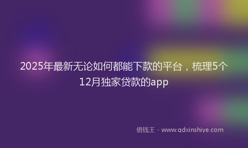 2025年最新无论如何都能下款的平台，梳理5个12月独家贷款的app