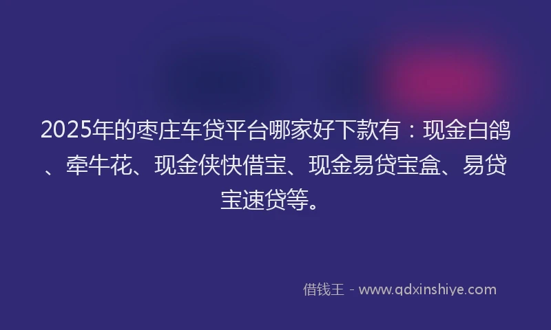 2025年的枣庄车贷平台哪家好下款有：现金白鸽、牵牛花、现金侠快借宝、现金易贷宝盒、易贷宝速贷等。