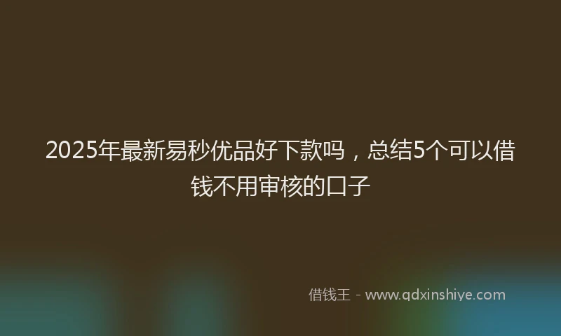 2025年最新易秒优品好下款吗，总结5个可以借钱不用审核的口子