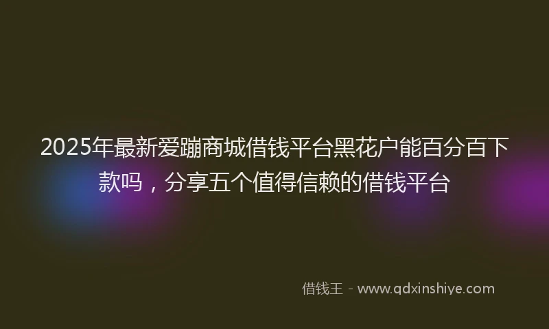 2025年最新爱蹦商城借钱平台黑花户能百分百下款吗，分享五个值得信赖的借钱平台
