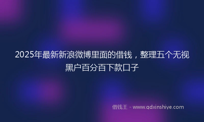 2025年最新新浪微博里面的借钱，整理五个无视黑户百分百下款口子