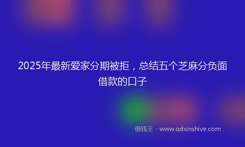 2025年最新爱家分期被拒，总结五个芝麻分负面借款的口子