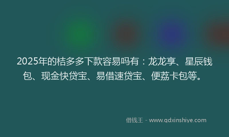 2025年的桔多多下款容易吗有：龙龙享、星辰钱包、现金快贷宝、易借速贷宝、便荔卡包等。