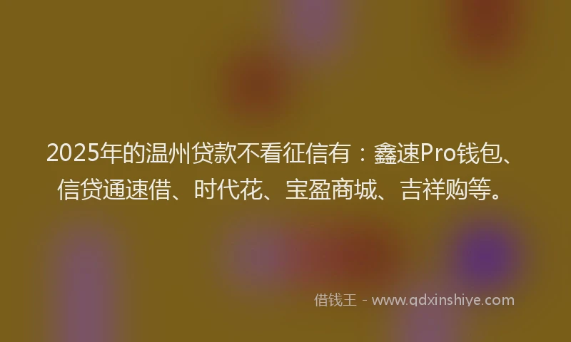 2025年的温州贷款不看征信有：鑫速Pro钱包、信贷通速借、时代花、宝盈商城、吉祥购等。
