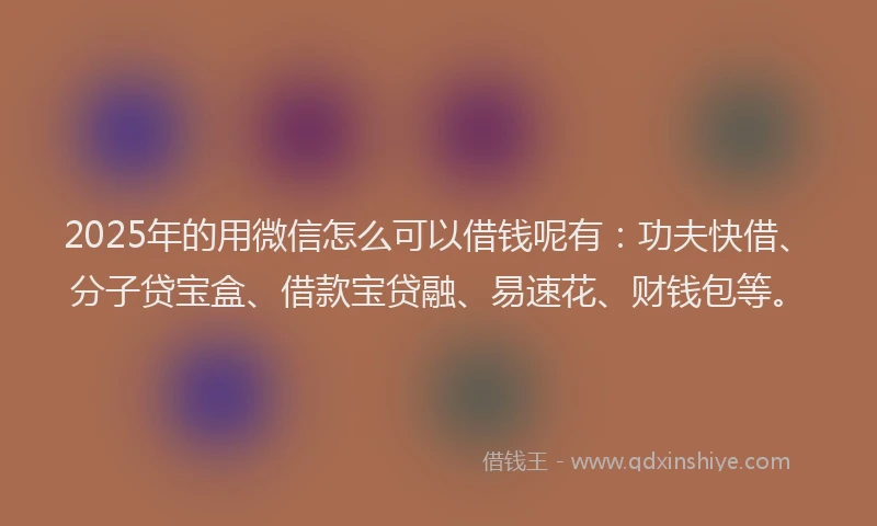 2025年的用微信怎么可以借钱呢有：功夫快借、分子贷宝盒、借款宝贷融、易速花、财钱包等。