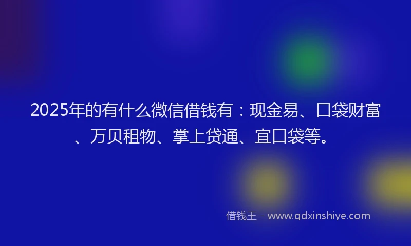 2025年的有什么微信借钱有：现金易、口袋财富、万贝租物、掌上贷通、宜口袋等。