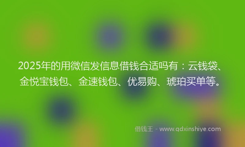 2025年的用微信发信息借钱合适吗有：云钱袋、金悦宝钱包、金速钱包、优易购、琥珀买单等。