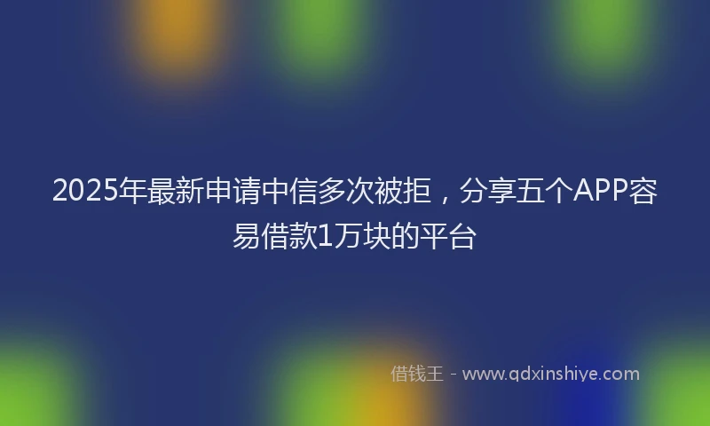 2025年最新申请中信多次被拒，分享五个APP容易借款1万块的平台