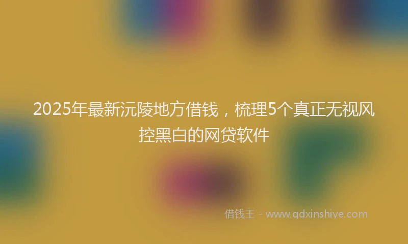 2025年最新沅陵地方借钱，梳理5个真正无视风控黑白的网贷软件