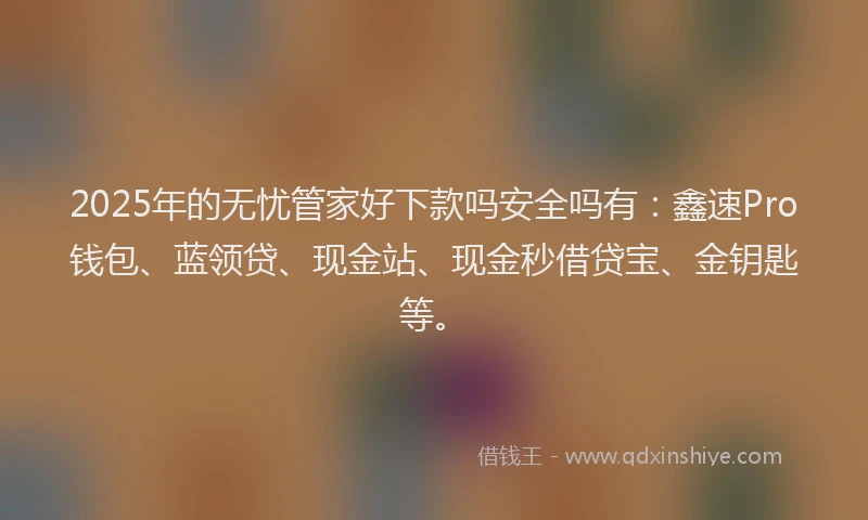 2025年的无忧管家好下款吗安全吗有：鑫速Pro钱包、蓝领贷、现金站、现金秒借贷宝、金钥匙等。