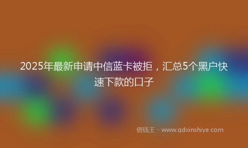 2025年最新申请中信蓝卡被拒，汇总5个黑户快速下款的口子