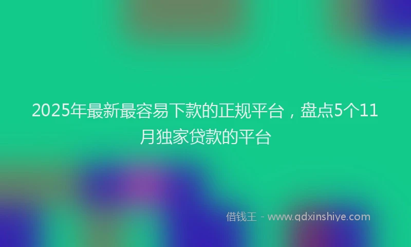 2025年最新最容易下款的正规平台，盘点5个11月独家贷款的平台