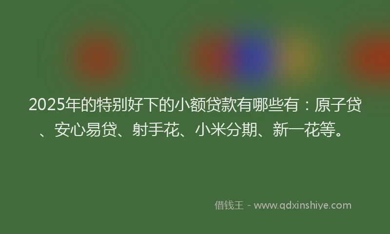 2025年的特别好下的小额贷款有哪些有：原子贷、安心易贷、射手花、小米分期、新一花等。