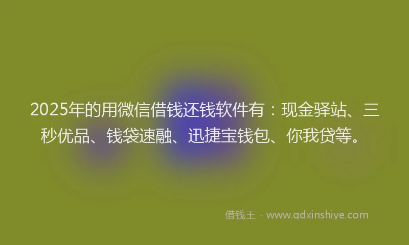 2025年的用微信借钱还钱软件有：现金驿站、三秒优品、钱袋速融、迅捷宝钱包、你我贷等。