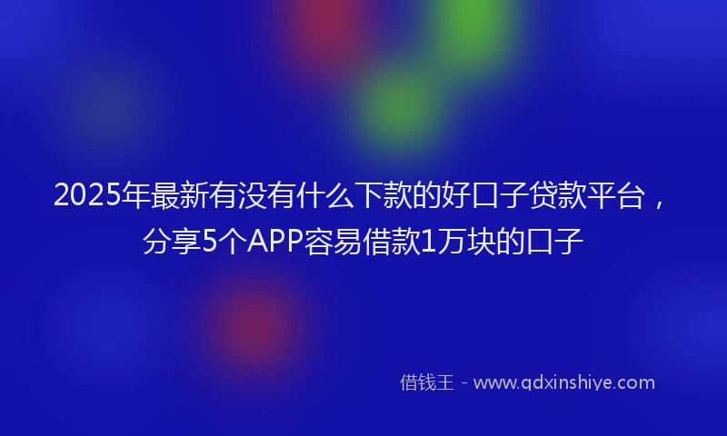 2025年最新有没有什么下款的好口子贷款平台，分享5个APP容易借款1万块的口子