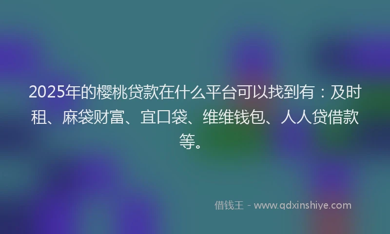 2025年的樱桃贷款在什么平台可以找到有：及时租、麻袋财富、宜口袋、维维钱包、人人贷借款等。