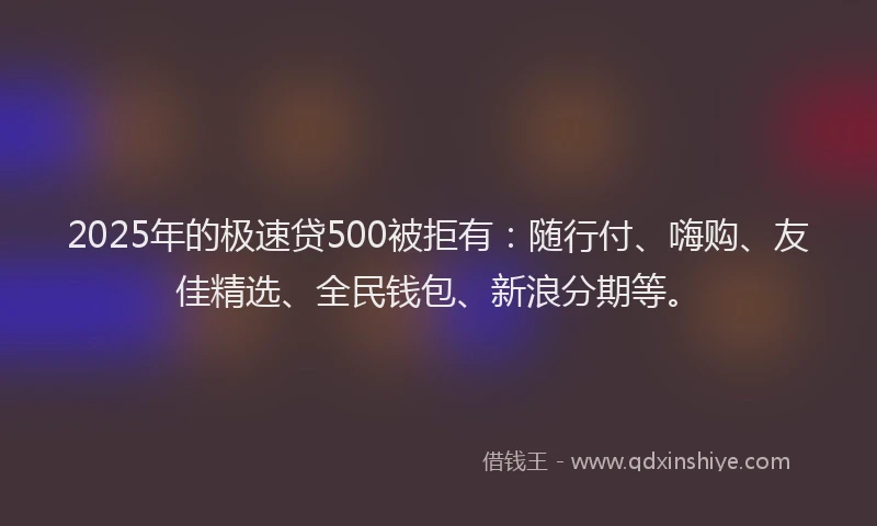 2025年的极速贷500被拒有：随行付、嗨购、友佳精选、全民钱包、新浪分期等。