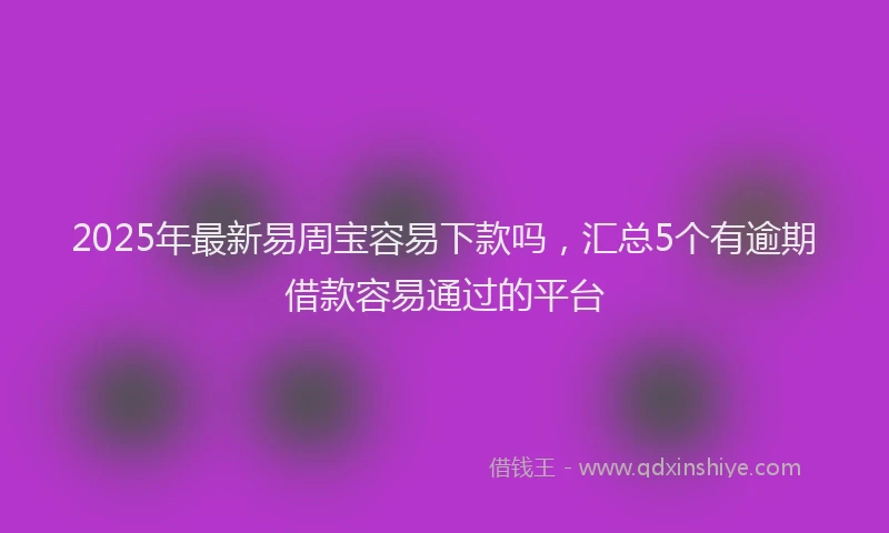 2025年最新易周宝容易下款吗，汇总5个有逾期借款容易通过的平台
