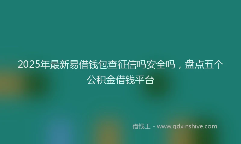 2025年最新易借钱包查征信吗安全吗，盘点五个公积金借钱平台