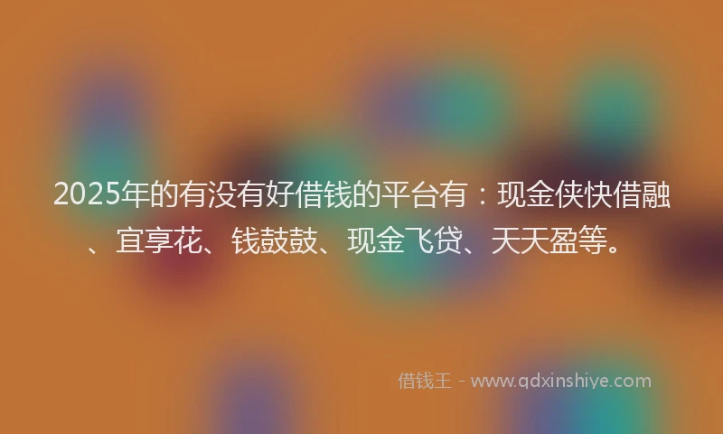 2025年的有没有好借钱的平台有：现金侠快借融、宜享花、钱鼓鼓、现金飞贷、天天盈等。
