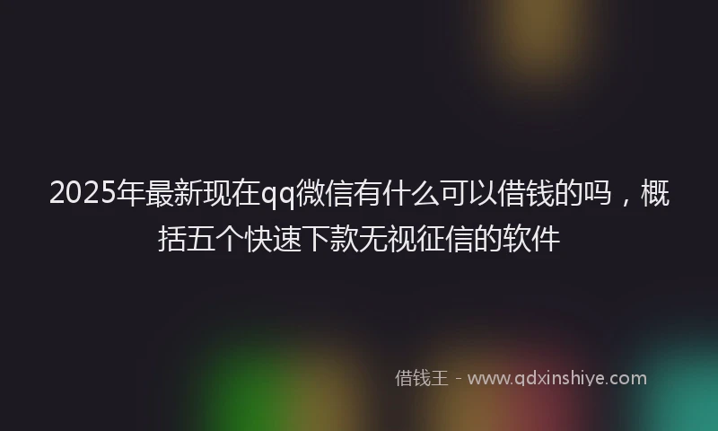2025年最新现在qq微信有什么可以借钱的吗，概括五个快速下款无视征信的软件
