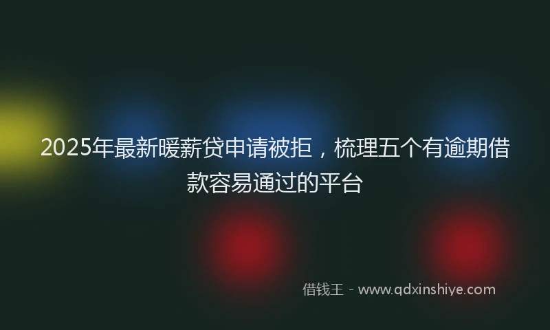 2025年最新暖薪贷申请被拒，梳理五个有逾期借款容易通过的平台