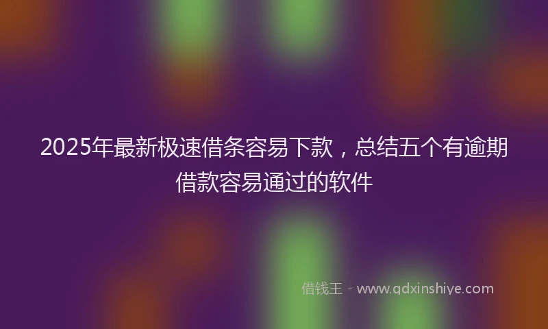 2025年最新极速借条容易下款，总结五个有逾期借款容易通过的软件