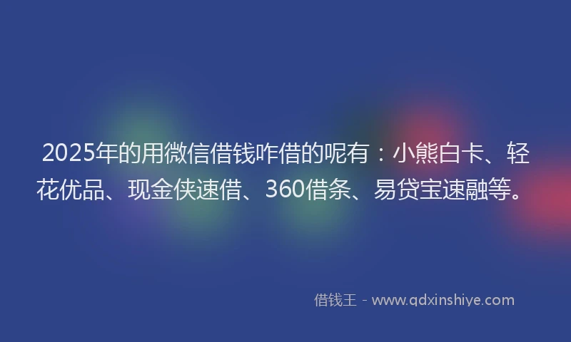 2025年的用微信借钱咋借的呢有：小熊白卡、轻花优品、现金侠速借、360借条、易贷宝速融等。