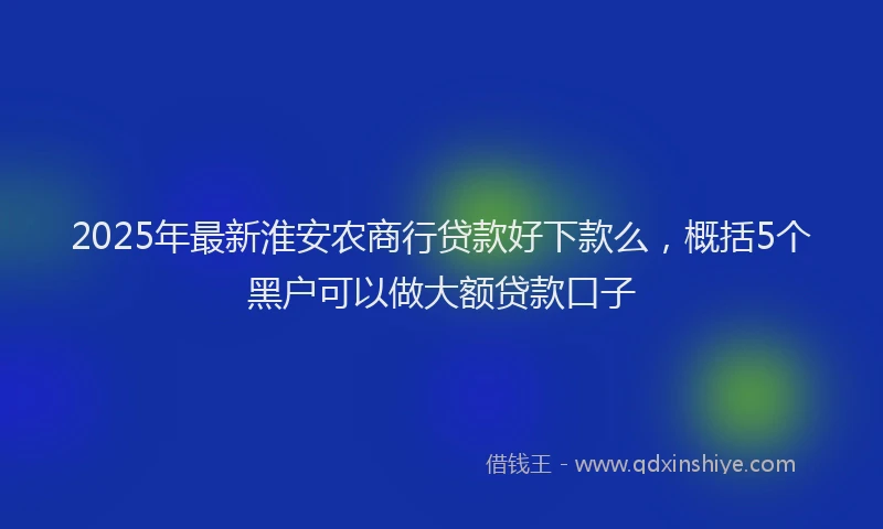 2025年最新淮安农商行贷款好下款么，概括5个黑户可以做大额贷款口子