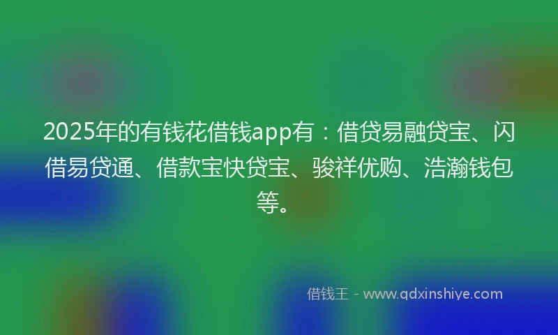 2025年的有钱花借钱app有：借贷易融贷宝、闪借易贷通、借款宝快贷宝、骏祥优购、浩瀚钱包等。