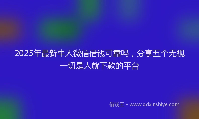 2025年最新牛人微信借钱可靠吗，分享五个无视一切是人就下款的平台