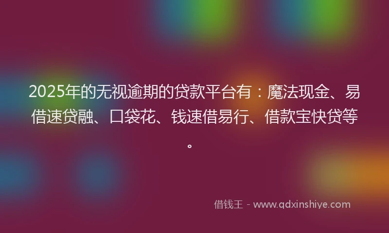 2025年的无视逾期的贷款平台有：魔法现金、易借速贷融、口袋花、钱速借易行、借款宝快贷等。