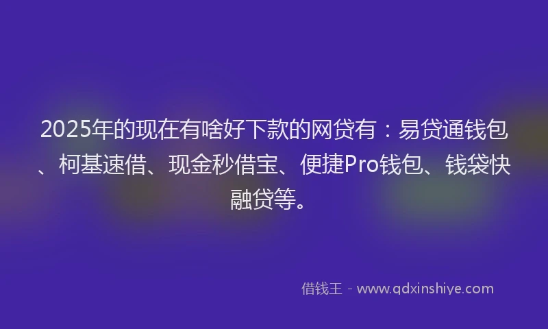 2025年的现在有啥好下款的网贷有：易贷通钱包、柯基速借、现金秒借宝、便捷Pro钱包、钱袋快融贷等。
