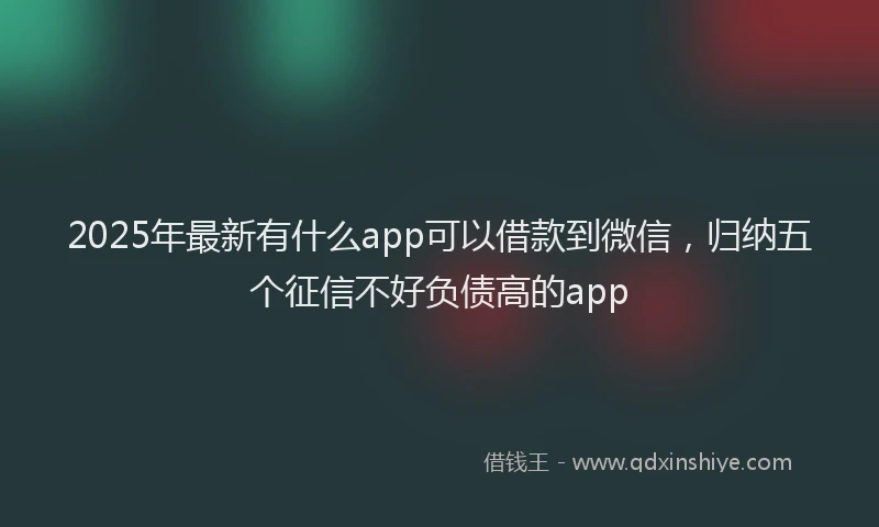 2025年最新有什么app可以借款到微信，归纳五个征信不好负债高的app