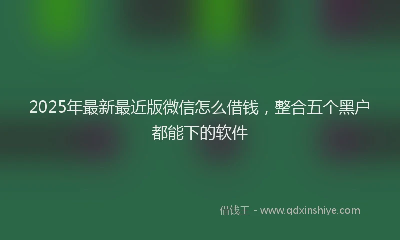 2025年最新最近版微信怎么借钱，整合五个黑户都能下的软件