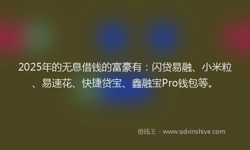 2025年的无息借钱的富豪有：闪贷易融、小米粒、易速花、快捷贷宝、鑫融宝Pro钱包等。