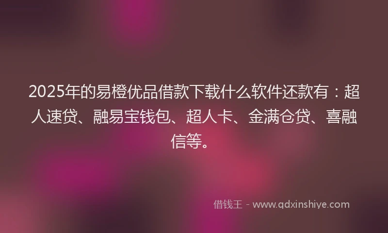 2025年的易橙优品借款下载什么软件还款有：超人速贷、融易宝钱包、超人卡、金满仓贷、喜融信等。
