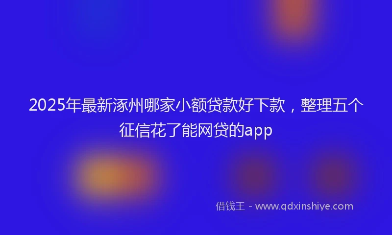 2025年最新涿州哪家小额贷款好下款，整理五个征信花了能网贷的app