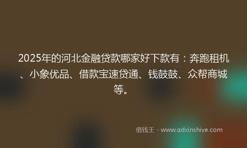 2025年的河北金融贷款哪家好下款有：奔跑租机、小象优品、借款宝速贷通、钱鼓鼓、众帮商城等。