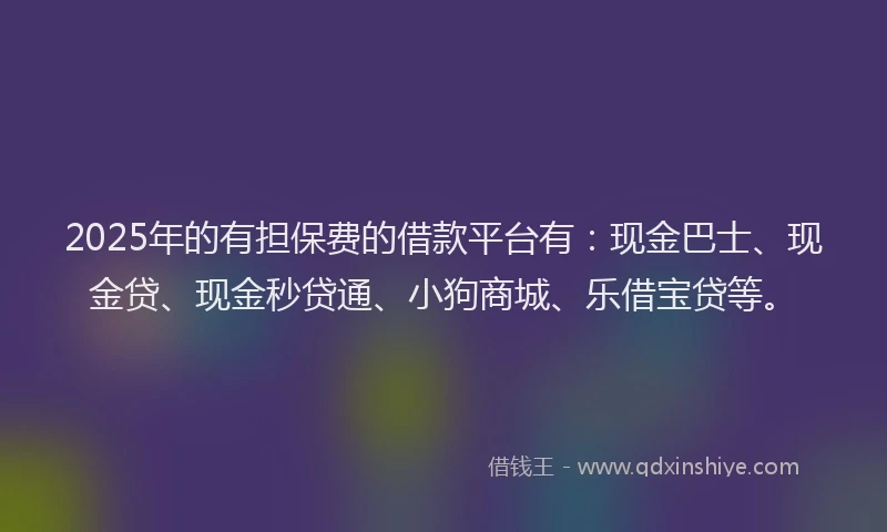 2025年的有担保费的借款平台有：现金巴士、现金贷、现金秒贷通、小狗商城、乐借宝贷等。