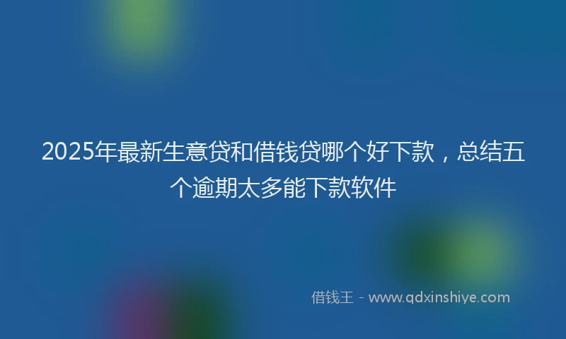 2025年最新生意贷和借钱贷哪个好下款，总结五个逾期太多能下款软件