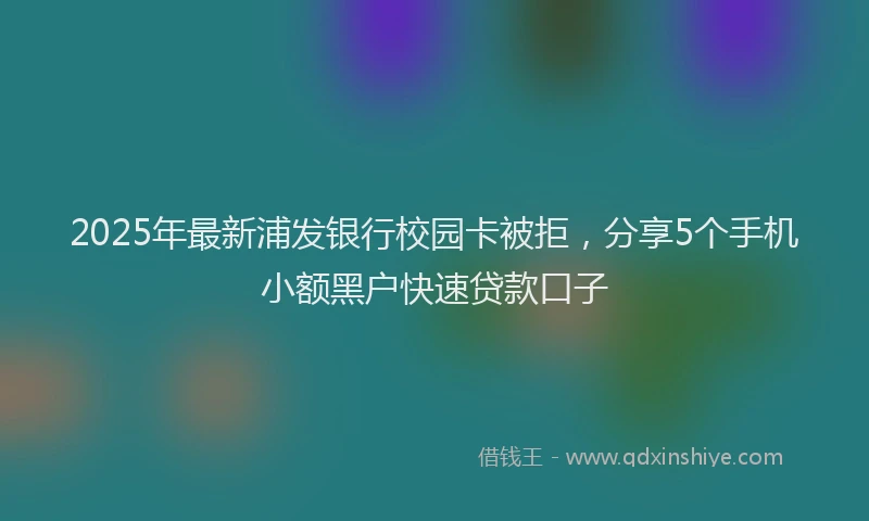 2025年最新浦发银行校园卡被拒，分享5个手机小额黑户快速贷款口子