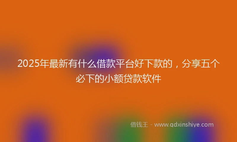 2025年最新有什么借款平台好下款的，分享五个必下的小额贷款软件