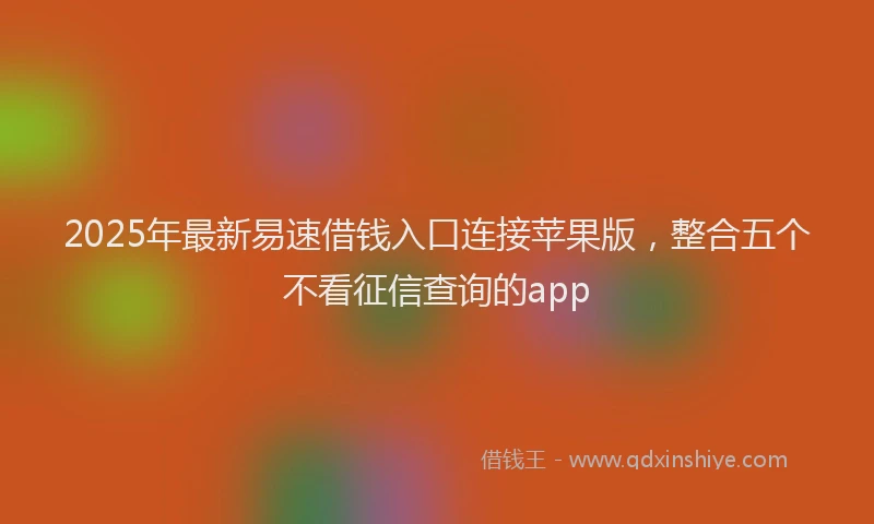 2025年最新易速借钱入口连接苹果版，整合五个不看征信查询的app