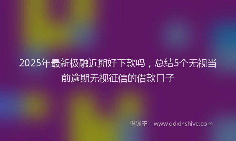 2025年最新极融近期好下款吗，总结5个无视当前逾期无视征信的借款口子