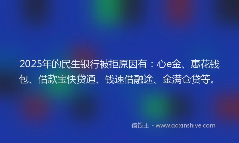 2025年的民生银行被拒原因有：心e金、惠花钱包、借款宝快贷通、钱速借融途、金满仓贷等。